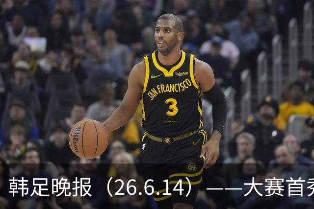 韩足晚报（26.6.14）——大赛首秀赢满堂彩，李韩汎受利物浦关注