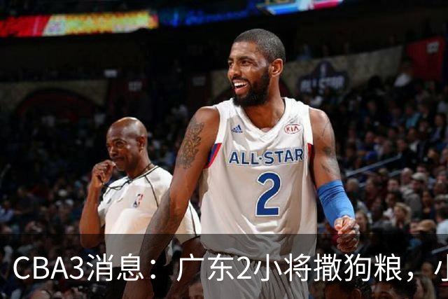 CBA3消息：广东2小将撒狗粮，小杜润旺赴辽篮，赵睿调侃周琦遭怼